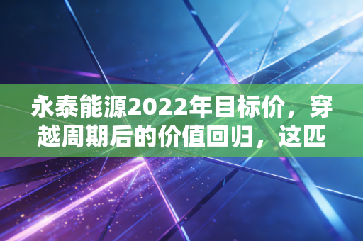 永泰能源2022年目标价，穿越周期后的价值回归，这匹黑马还能跑多远？