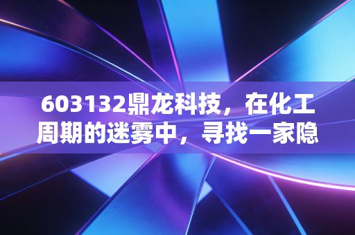 603132鼎龙科技，在化工周期的迷雾中，寻找一家隐形冠军的长期价值