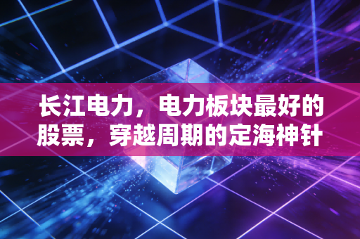 长江电力，电力板块最好的股票，穿越周期的定海神针