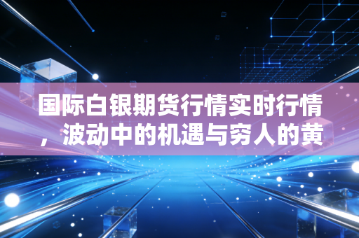 国际白银期货行情实时行情,波动中的机遇与穷人的黄金逆袭战
