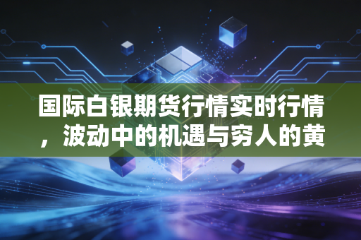国际白银期货行情实时行情,波动中的机遇与穷人的黄金逆袭战