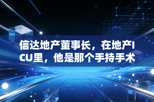 信达地产董事长,在地产ICU里,他是那个手持手术刀的特种医生