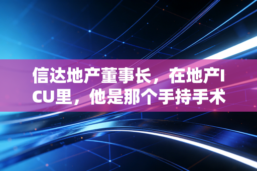 信达地产董事长，在地产ICU里，他是那个手持手术刀的特种医生