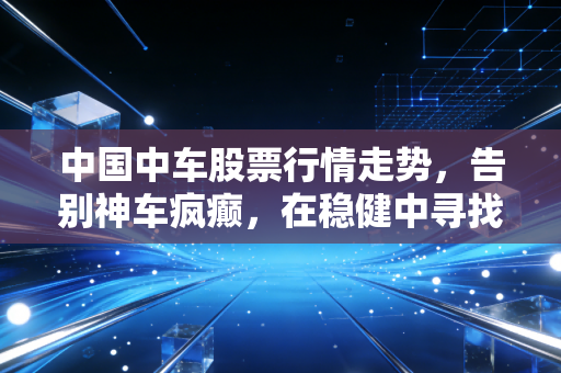 中国中车股票行情走势，告别神车疯癫，在稳健中寻找大国重器的长期价值