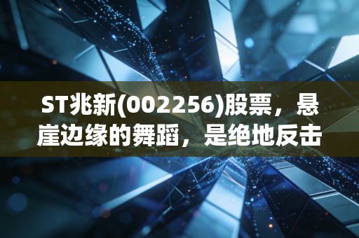ST兆新(002256)股票,悬崖边缘的舞蹈,是绝地反击的奇迹还是价值毁灭的深渊?