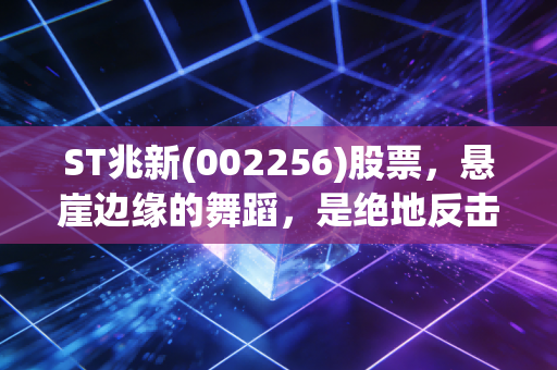 ST兆新(002256)股票,悬崖边缘的舞蹈,是绝地反击的奇迹还是价值毁灭的深渊?