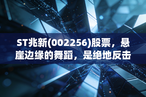 ST兆新(002256)股票，悬崖边缘的舞蹈，是绝地反击的奇迹还是价值毁灭的深渊？