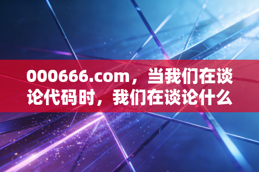 000666.com,当我们在谈论代码时,我们在谈论什么?——一位老股民的投资随笔