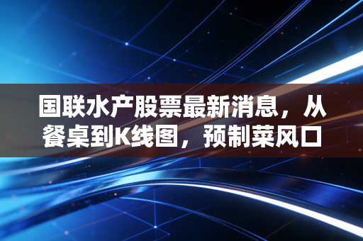国联水产股票最新消息，从餐桌到K线图，预制菜风口下的这只虾还能跳多高？