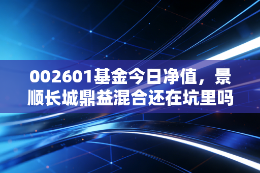 002601基金今日净值,景顺长城鼎益混合还在坑里吗?聊聊刘彦春的消费信仰与我们的投资人生