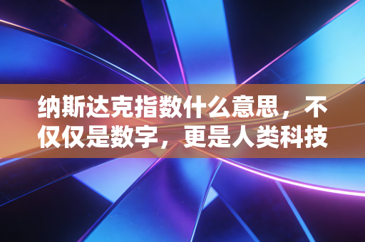纳斯达克指数什么意思,不仅仅是数字,更是人类科技进化的晴雨表