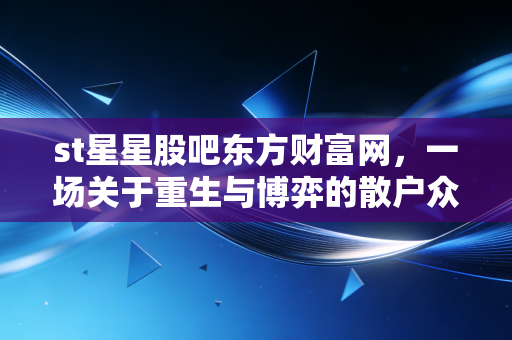 st星星股吧东方财富网,一场关于重生与博弈的散户众生相