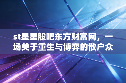 st星星股吧东方财富网,一场关于重生与博弈的散户众生相