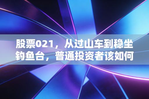 股票021,从过山车到稳坐钓鱼台,普通投资者该如何穿越牛熊?