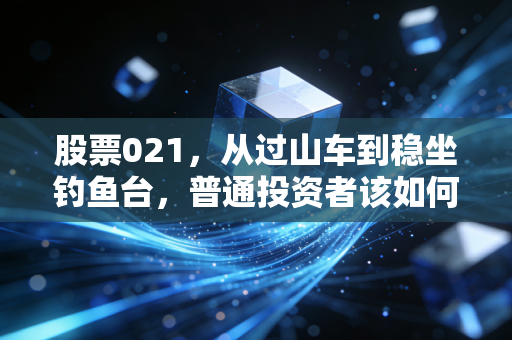 股票021,从过山车到稳坐钓鱼台,普通投资者该如何穿越牛熊?