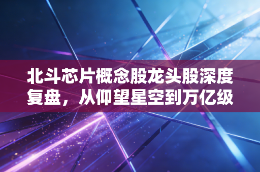 北斗芯片概念股龙头股深度复盘,从仰望星空到万亿级市场的硬核逻辑