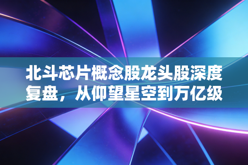 北斗芯片概念股龙头股深度复盘,从仰望星空到万亿级市场的硬核逻辑