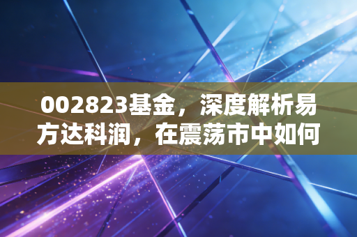 002823基金,深度解析易方达科润,在震荡市中如何守住你的钱袋子?