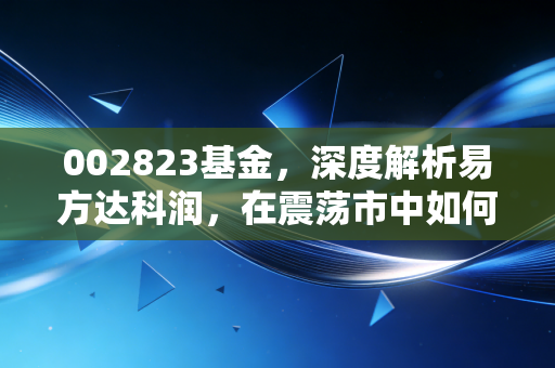 002823基金,深度解析易方达科润,在震荡市中如何守住你的钱袋子?