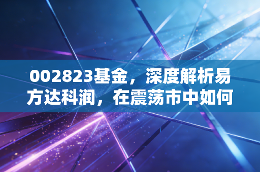 002823基金,深度解析易方达科润,在震荡市中如何守住你的钱袋子?