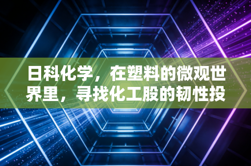 日科化学,在塑料的微观世界里,寻找化工股的韧性投资逻辑