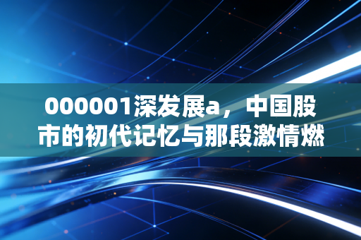 000001深发展a,中国股市的初代记忆与那段激情燃烧的岁月