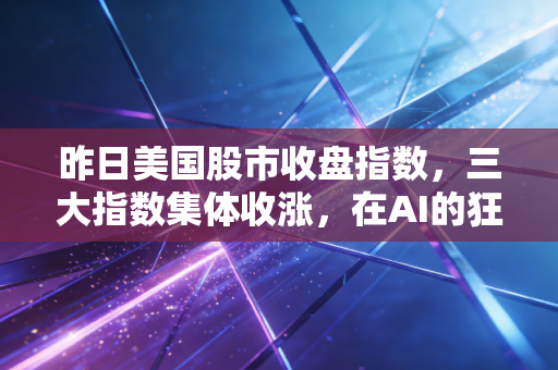 昨日美国股市收盘指数,三大指数集体收涨,在AI的狂热中寻找普通人的生存法则