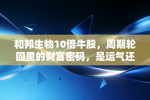 和邦生物10倍牛股,周期轮回里的财富密码,是运气还是实力?