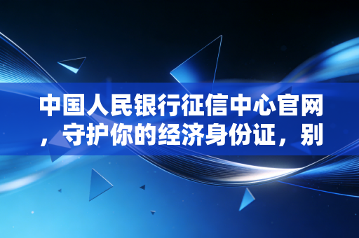 中国人民银行征信中心官网,守护你的经济身份证,别让无知毁了你的买房梦