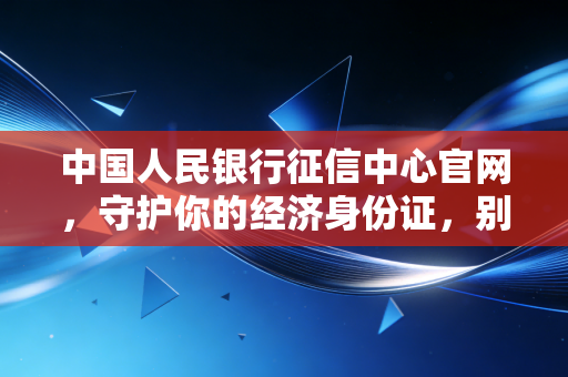 中国人民银行征信中心官网,守护你的经济身份证,别让无知毁了你的买房梦