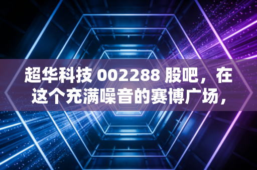 超华科技 002288 股吧,在这个充满噪音的赛博广场,我们该如何看清一家电子材料企业的真面目?