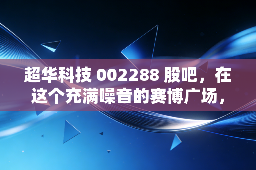 超华科技 002288 股吧,在这个充满噪音的赛博广场,我们该如何看清一家电子材料企业的真面目?