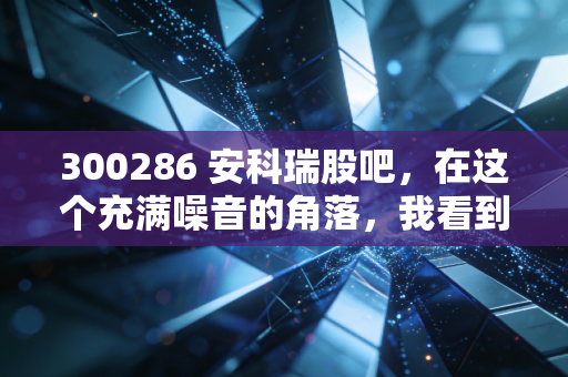 300286 安科瑞股吧,在这个充满噪音的角落,我看到了能源管理的未来与散户的挣扎