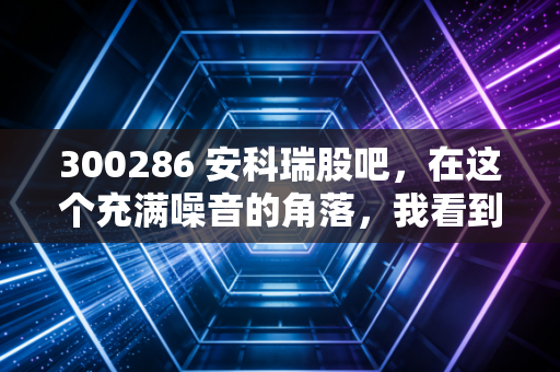 300286 安科瑞股吧,在这个充满噪音的角落,我看到了能源管理的未来与散户的挣扎