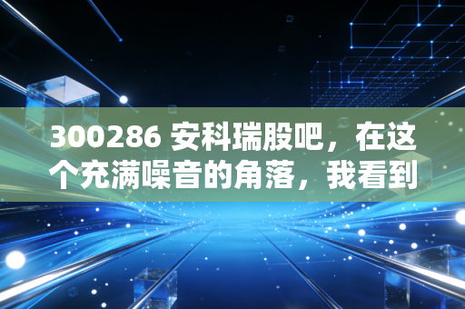300286 安科瑞股吧,在这个充满噪音的角落,我看到了能源管理的未来与散户的挣扎
