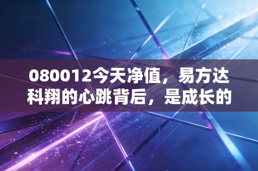 080012今天净值,易方达科翔的心跳背后,是成长的阵痛还是机遇的曙光?