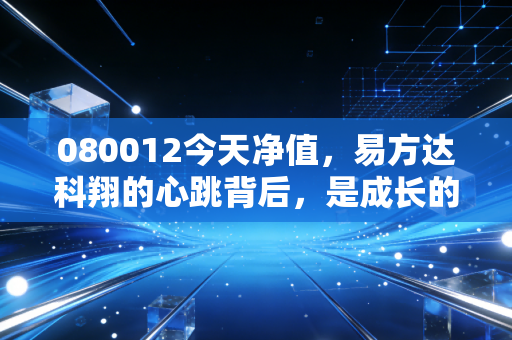 080012今天净值,易方达科翔的心跳背后,是成长的阵痛还是机遇的曙光?
