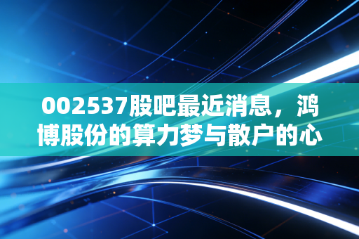 002537股吧最近消息,鸿博股份的算力梦与散户的心跳博弈,这泼天的富贵你接得住吗?