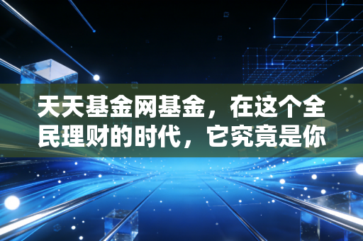 天天基金网基金,在这个全民理财的时代,它究竟是你的财富加速器还是焦虑制造机?