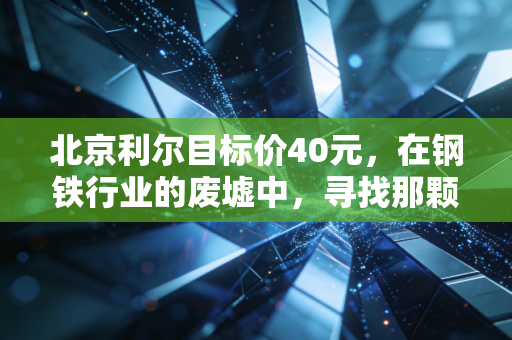 北京利尔目标价40元,在钢铁行业的废墟中,寻找那颗被低估的隐形冠军