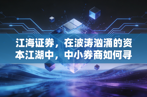 江海证券，在波涛汹涌的资本江湖中，中小券商如何寻找自己的诺亚方舟？