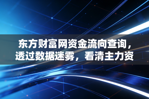 东方财富网资金流向查询,透过数据迷雾,看清主力资金的真心话