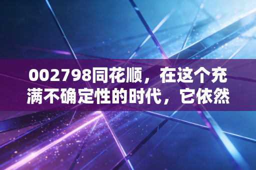 002798同花顺,在这个充满不确定性的时代,它依然是那个最懂中国股民的朋友