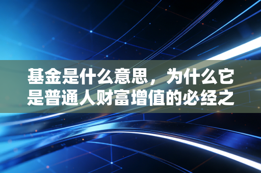 基金是什么意思，为什么它是普通人财富增值的必经之路？