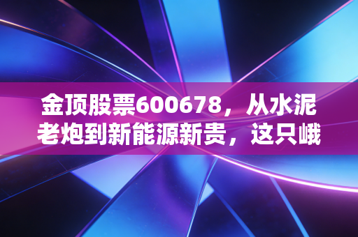金顶股票600678,从水泥老炮到新能源新贵,这只峨眉山下的变色龙还能狂奔多久?