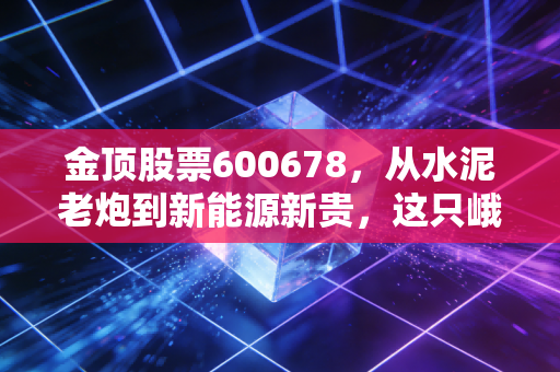 金顶股票600678，从水泥老炮到新能源新贵，这只峨眉山下的变色龙还能狂奔多久？