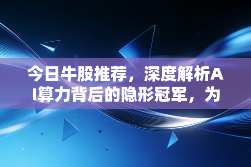 今日牛股推荐,深度解析AI算力背后的隐形冠军,为何这一板块值得你长期重仓?
