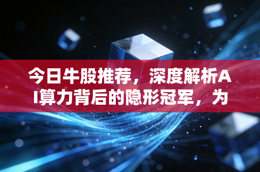 今日牛股推荐,深度解析AI算力背后的隐形冠军,为何这一板块值得你长期重仓?