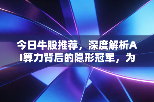 今日牛股推荐，深度解析AI算力背后的隐形冠军，为何这一板块值得你长期重仓？