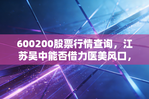 600200股票行情查询，江苏吴中能否借力医美风口，实现乌鸡变凤凰的逆袭？